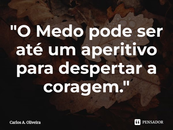 "⁠O Medo pode ser até um aperitivo para despertar a coragem."... Frase de Carlos A. Oliveira.