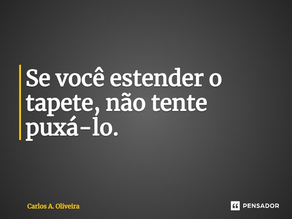 ⁠Se você estender o tapete, não tente puxá-lo.... Frase de Carlos A. Oliveira.