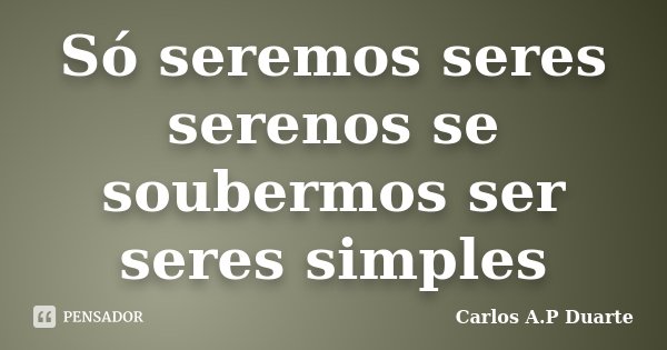 Só seremos seres serenos se soubermos ser seres simples... Frase de Carlos A.P Duarte.