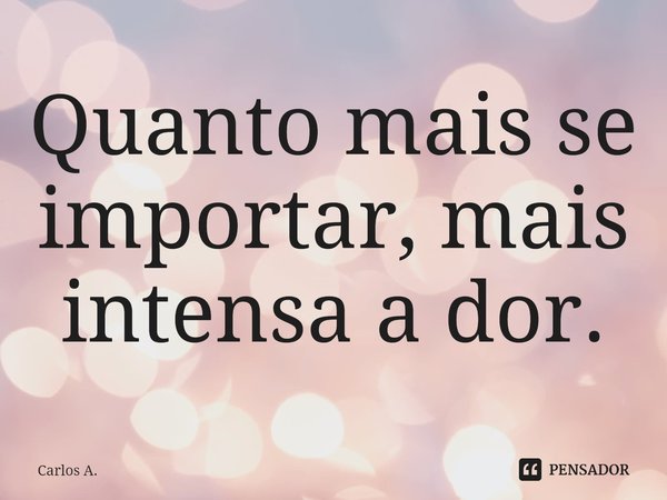 ⁠Quanto mais se importar, mais intensa a dor.... Frase de Carlos A..