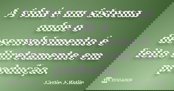 A vida é um sistema onde o desenvolvimento é feito diretamente em produção.... Frase de Carlos A Rolim.