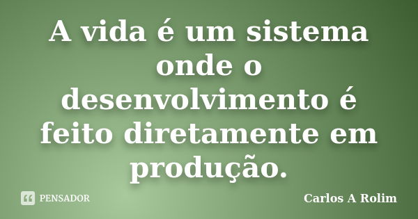 A vida é um sistema onde o desenvolvimento é feito diretamente em produção.... Frase de Carlos A Rolim.