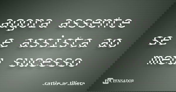 agora assente se e assista ao meu sucesso... Frase de carlos ac libera.