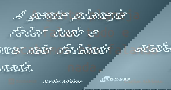 A gente planeja falar tudo e acabamos não falando nada.... Frase de Carlos Adriano.