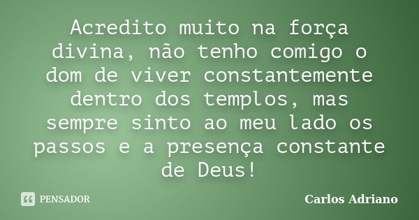 Acredito muito na força divina, não tenho comigo o dom de viver constantemente dentro dos templos, mas sempre sinto ao meu lado os passos e a presença constante... Frase de Carlos Adriano.