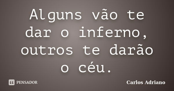 Alguns vão te dar o inferno, outros te darão o céu.... Frase de Carlos Adriano.