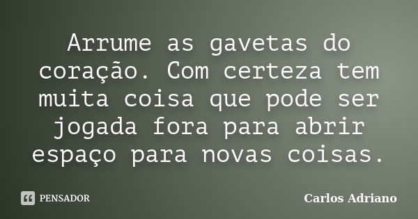 Arrume as gavetas do coração. Com certeza tem muita coisa que pode ser jogada fora para abrir espaço para novas coisas.... Frase de Carlos Adriano.