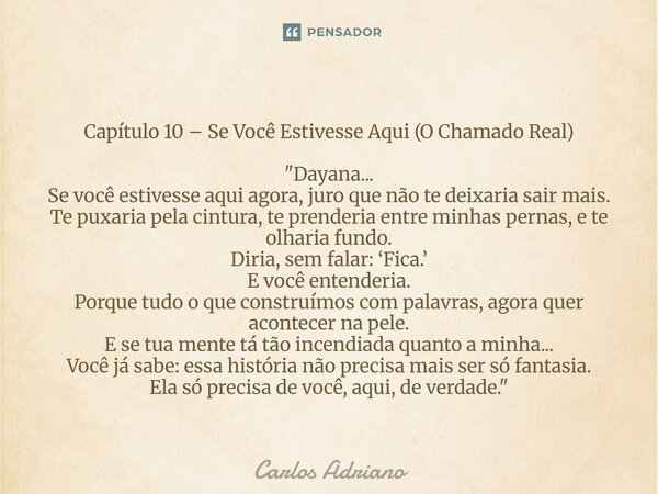 ⁠Capítulo 10 – Se Você Estivesse Aqui (O Chamado Real) "Dayana... Se você estivesse aqui agora, juro que não te deixaria sair mais. Te puxaria pela cintura... Frase de Carlos Adriano.