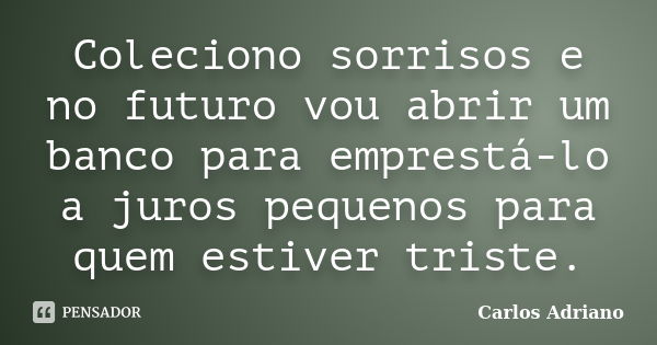 Coleciono sorrisos e no futuro vou abrir um banco para emprestá-lo a juros pequenos para quem estiver triste.... Frase de Carlos Adriano.