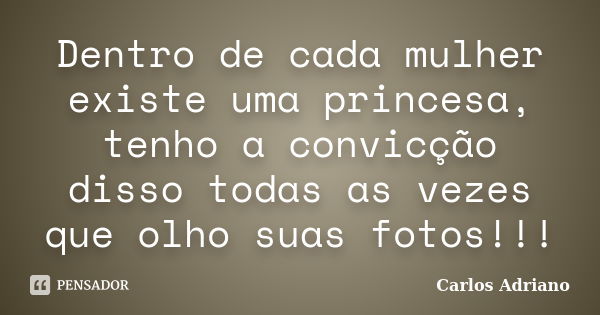 Dentro de cada mulher existe uma princesa, tenho a convicção disso todas as vezes que olho suas fotos!!!... Frase de Carlos Adriano.