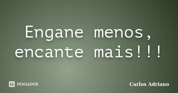 Engane menos, encante mais!!!... Frase de Carlos Adriano.