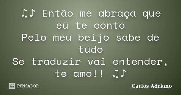 ♫♪ Então me abraça que eu te conto Pelo meu beijo sabe de tudo Se traduzir vai entender, te amo!! ♫♪... Frase de Carlos Adriano.