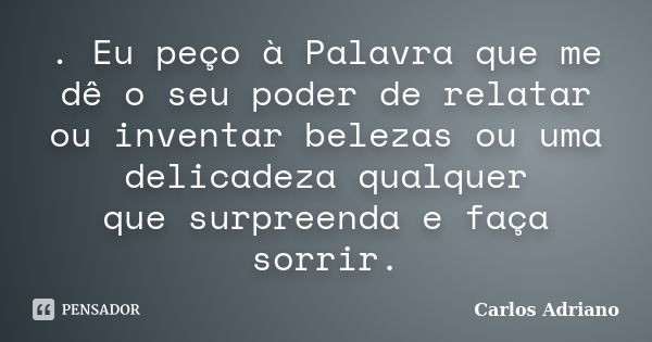 . Eu peço à Palavra que me dê o seu poder de relatar ou inventar belezas ou uma delicadeza qualquer que surpreenda e faça sorrir.... Frase de Carlos Adriano.