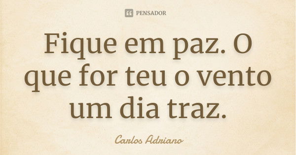 Fique em paz. O que for teu o vento um dia traz.... Frase de Carlos Adriano.