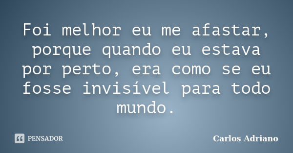 Foi melhor eu me afastar, porque quando eu estava por perto, era como se eu fosse invisível para todo mundo.... Frase de Carlos Adriano.