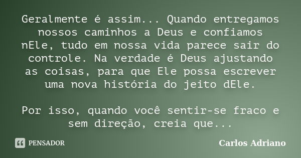 Geralmente é assim... Quando entregamos nossos caminhos a Deus e confiamos nEle, tudo em nossa vida parece sair do controle. Na verdade é Deus ajustando as cois... Frase de Carlos Adriano.