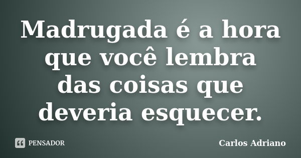 Madrugada é a hora que você lembra das coisas que deveria esquecer.... Frase de Carlos Adriano.