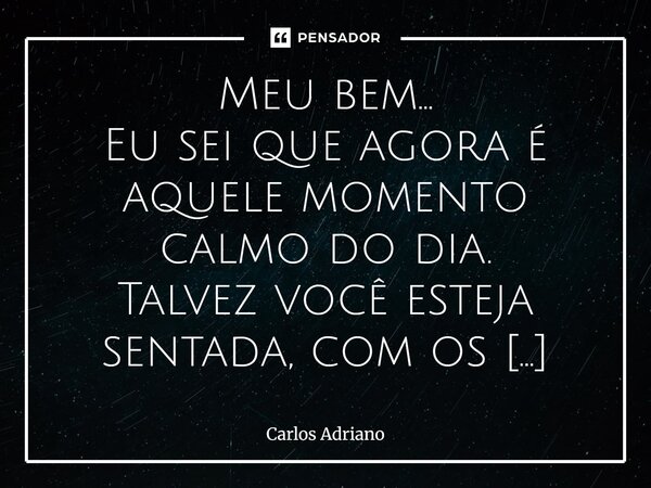 ⁠Meu bem… Eu sei que agora é aquele momento calmo do dia. Talvez você esteja sentada, com os olhos fechados, respirando fundo antes de voltar à rotina. E foi aí... Frase de Carlos Adriano.
