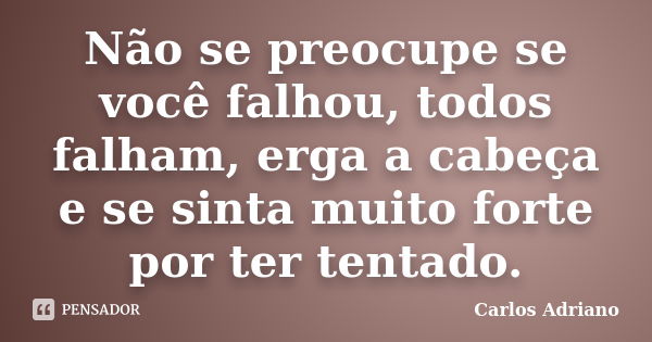 Não se preocupe se você falhou, todos falham, erga a cabeça e se sinta muito forte por ter tentado.... Frase de Carlos Adriano.