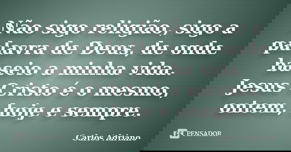 Não sigo religião, sigo a palavra de Deus, de onde baseio a minha vida. Jesus Cristo é o mesmo, ontem, hoje e sempre.... Frase de Carlos Adriano.