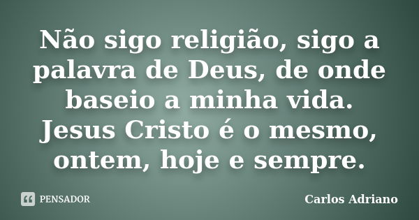 Não sigo religião, sigo a palavra de Deus, de onde baseio a minha vida. Jesus Cristo é o mesmo, ontem, hoje e sempre.... Frase de Carlos Adriano.