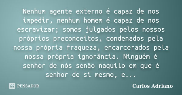 Nenhum agente externo é capaz de nos impedir, nenhum homem é capaz de nos escravizar; somos julgados pelos nossos próprios preconceitos, condenados pela nossa p... Frase de Carlos Adriano.