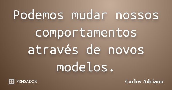Podemos mudar nossos comportamentos através de novos modelos.... Frase de Carlos Adriano.
