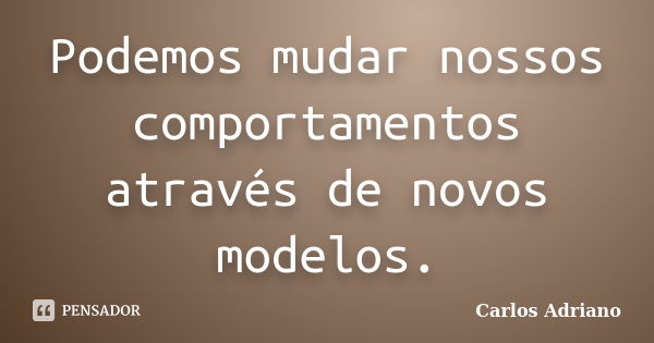 Podemos mudar nossos comportamentos através de novos modelos.... Frase de Carlos Adriano.