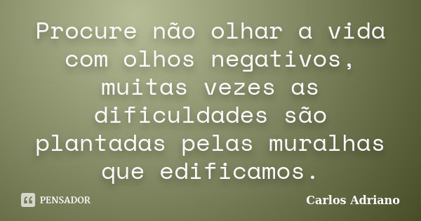 Procure não olhar a vida com olhos negativos, muitas vezes as dificuldades são plantadas pelas muralhas que edificamos.... Frase de Carlos Adriano.