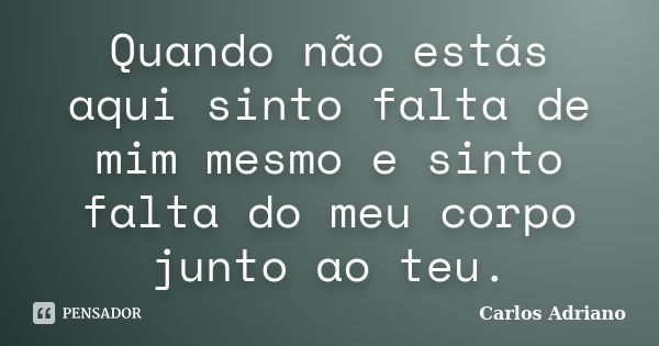 Quando não estás aqui sinto falta de mim mesmo e sinto falta do meu corpo junto ao teu.... Frase de Carlos Adriano.