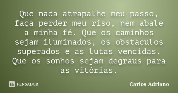 Que nada atrapalhe meu passo, faça perder meu riso, nem abale a minha fé. Que os caminhos sejam iluminados, os obstáculos superados e as lutas vencidas. Que os ... Frase de Carlos Adriano.