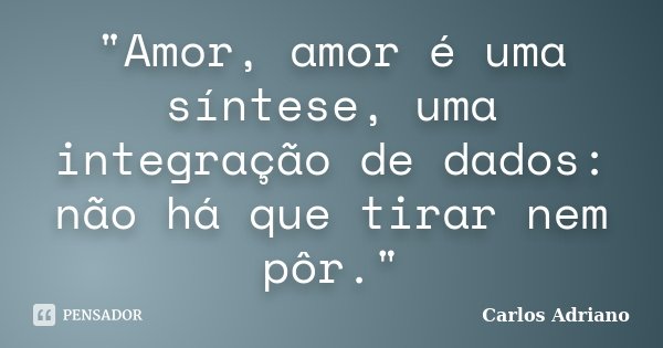 "Amor, amor é uma síntese, uma integração de dados: não há que tirar nem pôr."... Frase de Carlos Adriano.
