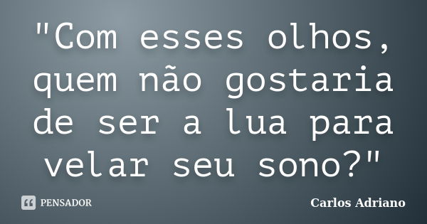 "Com esses olhos, quem não gostaria de ser a lua para velar seu sono?"... Frase de Carlos Adriano.