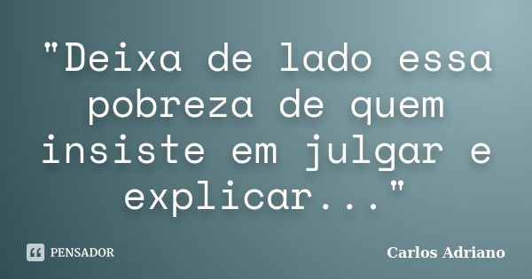 "Deixa de lado essa pobreza de quem insiste em julgar e explicar..."... Frase de Carlos Adriano.