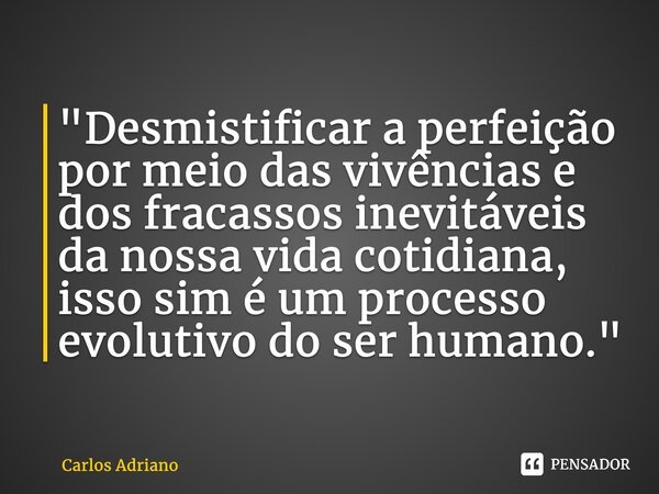 ⁠"Desmistificar a perfeição por meio das vivências e dos fracassos inevitáveis da nossa vida cotidiana, isso sim é um processo evolutivo do ser humano.&quo... Frase de Carlos Adriano.