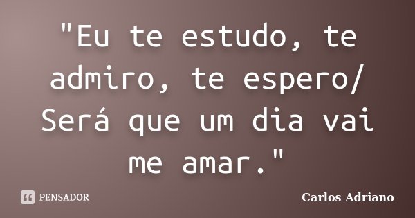 "Eu te estudo, te admiro, te espero/ Será que um dia vai me amar."... Frase de Carlos Adriano.