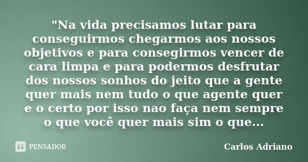 "Na vida precisamos lutar para conseguirmos chegarmos aos nossos objetivos e para consegirmos vencer de cara limpa e para podermos desfrutar dos nossos son... Frase de Carlos Adriano.