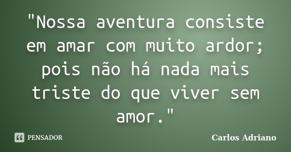 "Nossa aventura consiste em amar com muito ardor; pois não há nada mais triste do que viver sem amor."... Frase de Carlos Adriano.