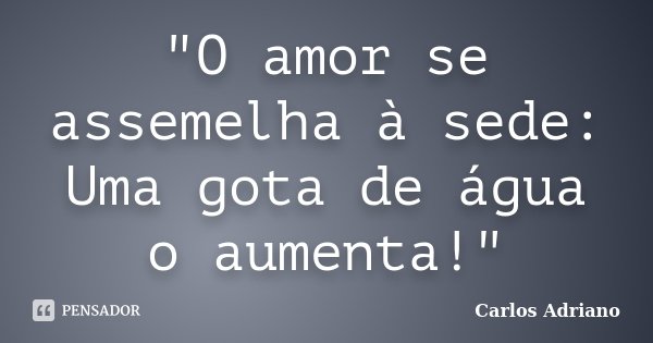 "O amor se assemelha à sede: Uma gota de água o aumenta!"... Frase de Carlos Adriano.