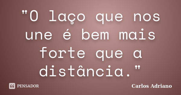 "O laço que nos une é bem mais forte que a distância."... Frase de Carlos Adriano.