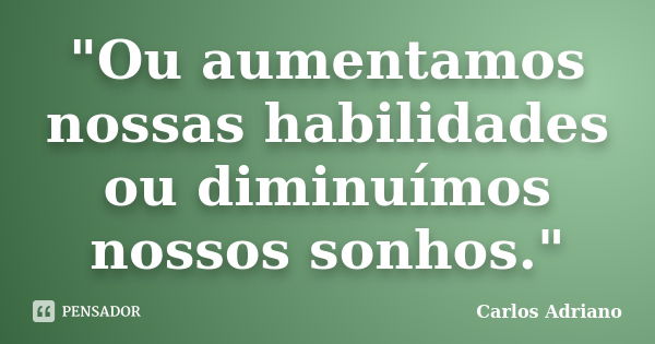 "Ou aumentamos nossas habilidades ou diminuímos nossos sonhos."... Frase de Carlos Adriano.