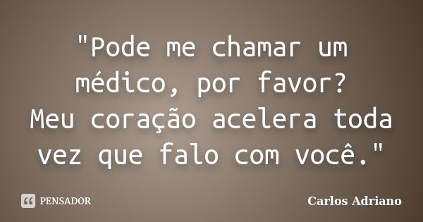 "Pode me chamar um médico, por favor? Meu coração acelera toda vez que falo com você."... Frase de Carlos Adriano.