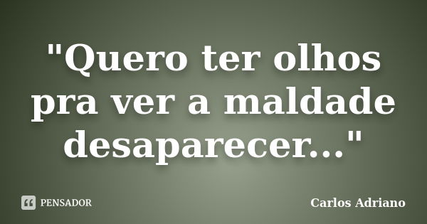 "Quero ter olhos pra ver a maldade desaparecer..."... Frase de Carlos Adriano.