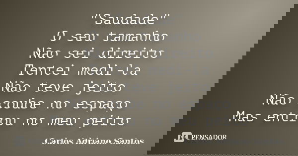 "Saudade" O seu tamanho Não sei direito Tentei medi-la Não teve jeito Não coube no espaço Mas entrou no meu peito... Frase de Carlos Adriano Santos.