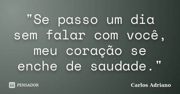 "Se passo um dia sem falar com você, meu coração se enche de saudade."... Frase de Carlos Adriano.