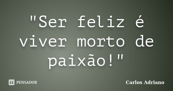 "Ser feliz é viver morto de paixão!"... Frase de Carlos Adriano.