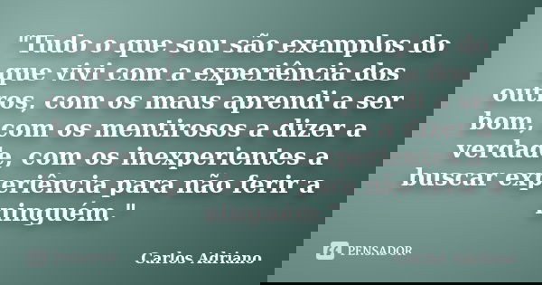"Tudo o que sou são exemplos do que vivi com a experiência dos outros, com os maus aprendi a ser bom, com os mentirosos a dizer a verdade, com os inexperie... Frase de Carlos Adriano.