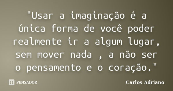 "Usar a imaginação é a única forma de você poder realmente ir a algum lugar, sem mover nada , a não ser o pensamento e o coração."... Frase de Carlos Adriano.