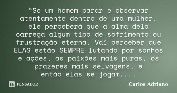 “Se um homem parar e observar atentamente dentro de uma mulher, ele perceberá que a alma dela carrega algum tipo de sofrimento ou frustração eterna. Vai percebe... Frase de Carlos Adriano.