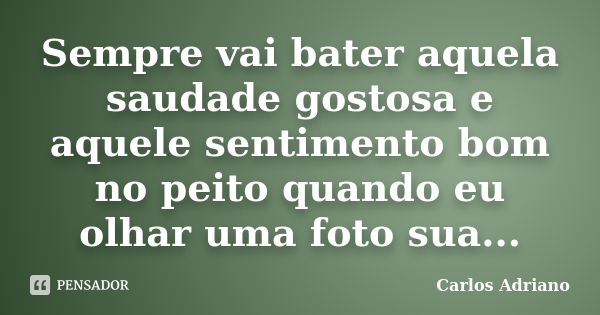 Sempre vai bater aquela saudade gostosa e aquele sentimento bom no peito quando eu olhar uma foto sua...... Frase de Carlos Adriano.